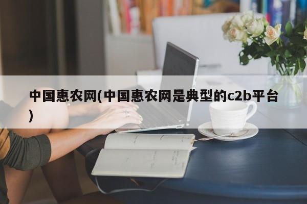 中国惠农网(中国惠农网是典型的c2b平台)